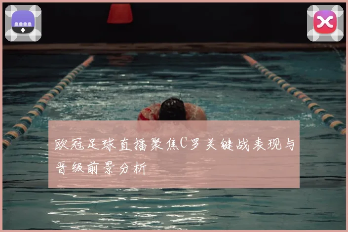 欧冠足球直播聚焦C罗关键战表现与晋级前景分析