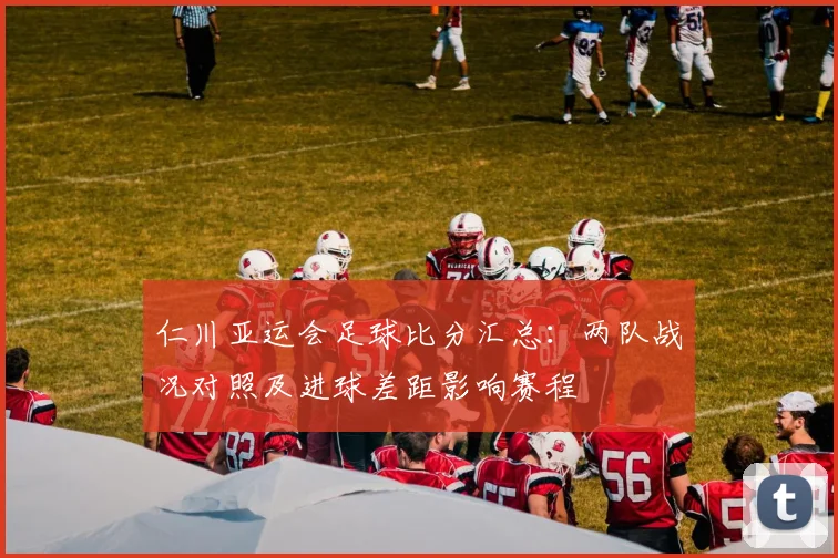 仁川亚运会足球比分汇总：两队战况对照及进球差距影响赛程