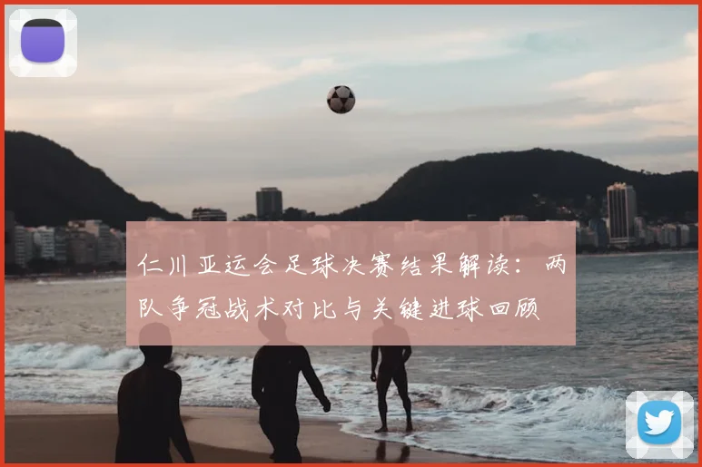 仁川亚运会足球决赛结果解读：两队争冠战术对比与关键进球回顾