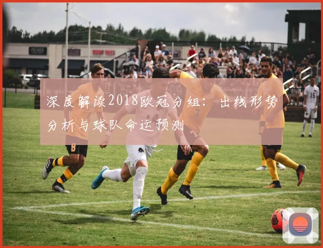 深度解读2018欧冠分组：出线形势分析与球队命运预测