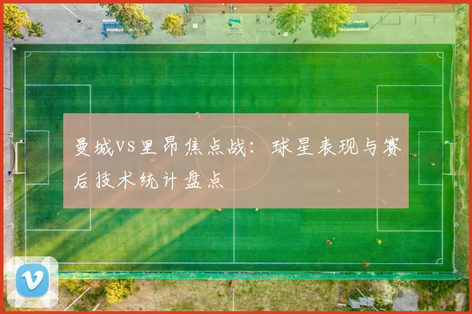 曼城vs里昂焦点战：球星表现与赛后技术统计盘点