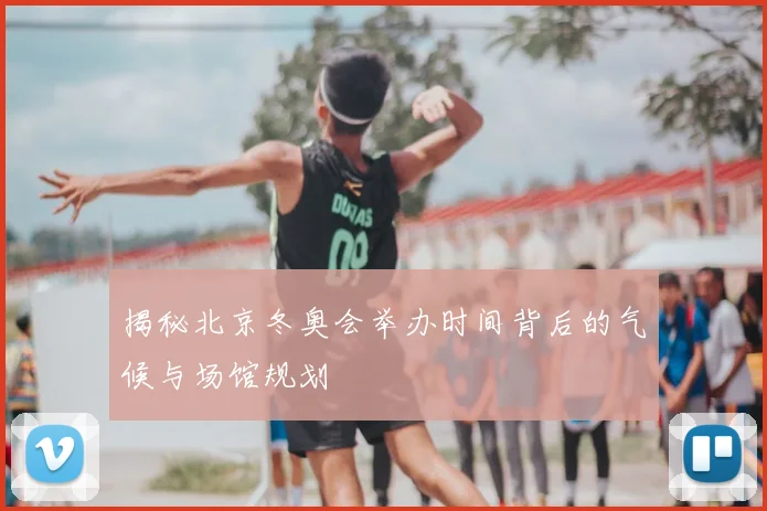 揭秘北京冬奥会举办时间背后的气候与场馆规划