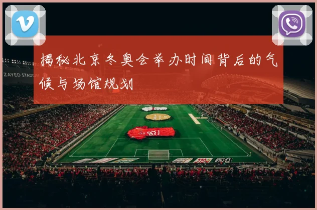 揭秘北京冬奥会举办时间背后的气候与场馆规划