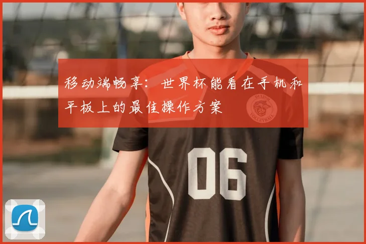 移动端畅享：世界杯能看在手机和平板上的最佳操作方案