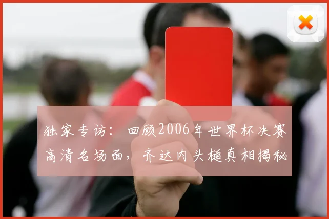 独家专访:回顾2006年世界杯决赛高清名场面,齐达内头槌真相揭秘