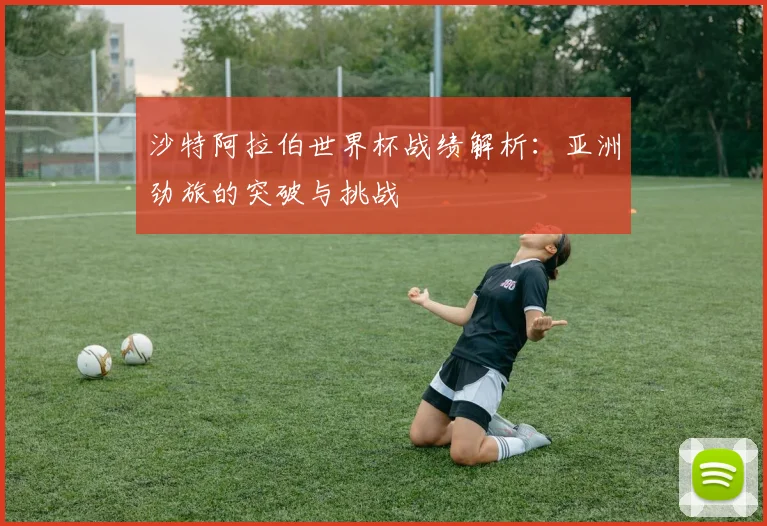 沙特阿拉伯世界杯战绩解析:亚洲劲旅的突破与挑战