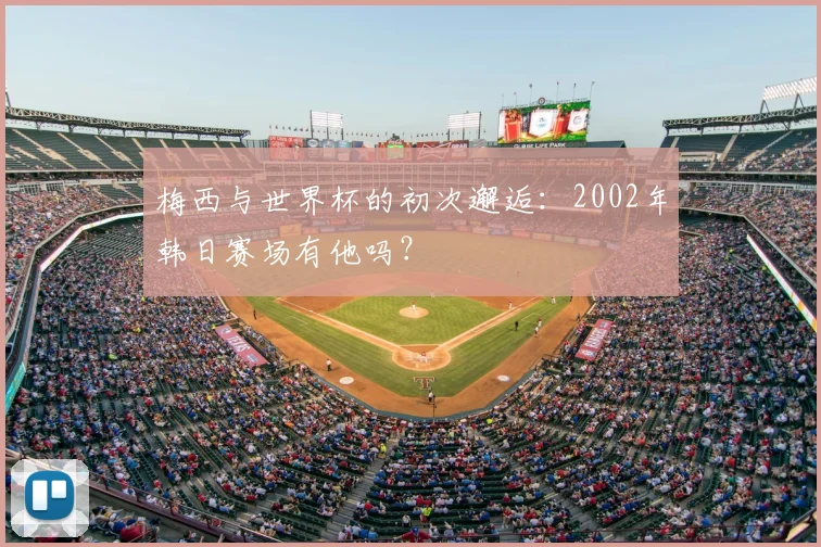 梅西与世界杯的初次邂逅：2002年韩日赛场有他吗？