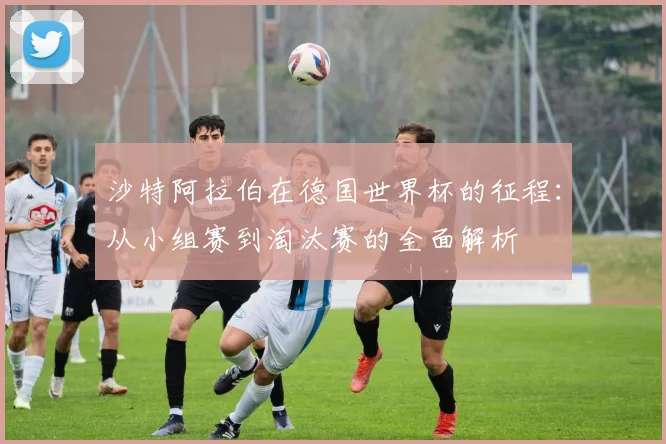 沙特阿拉伯在德国世界杯的征程:从小组赛到淘汰赛的全面解析