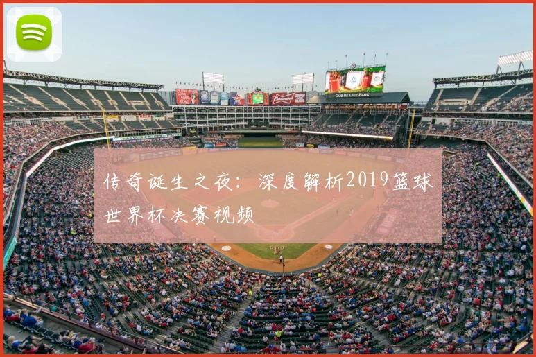 传奇诞生之夜:深度解析2019篮球世界杯决赛视频
