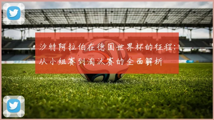 沙特阿拉伯在德国世界杯的征程:从小组赛到淘汰赛的全面解析