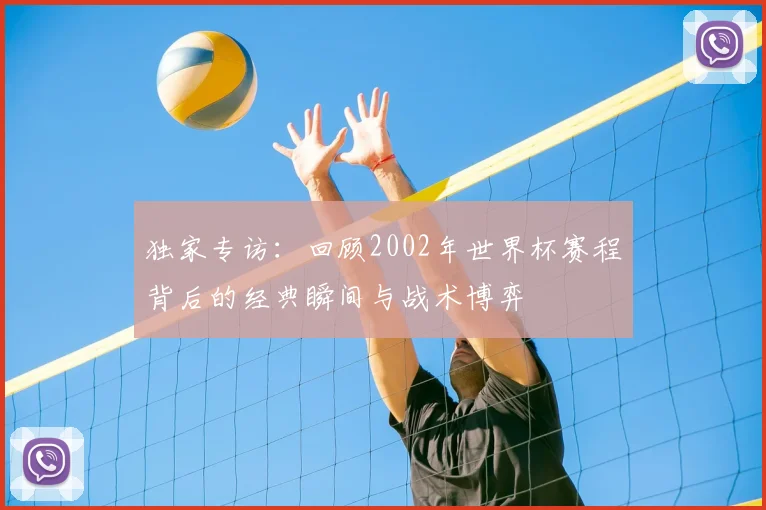 独家专访：回顾2002年世界杯赛程背后的经典瞬间与战术博弈