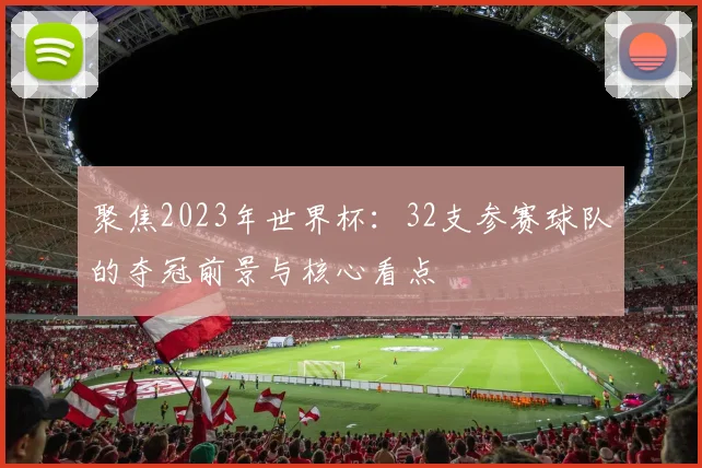 聚焦2023年世界杯:32支参赛球队的夺冠前景与核心看点