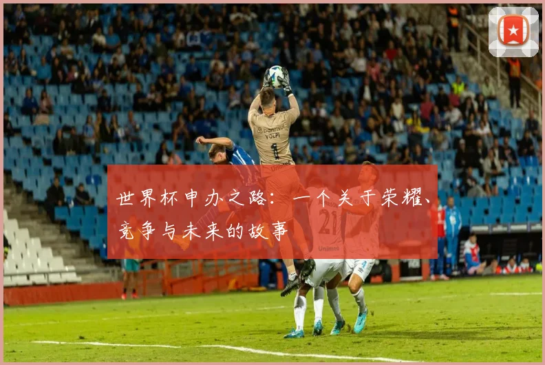 世界杯申办之路:一个关于荣耀、竞争与未来的故事