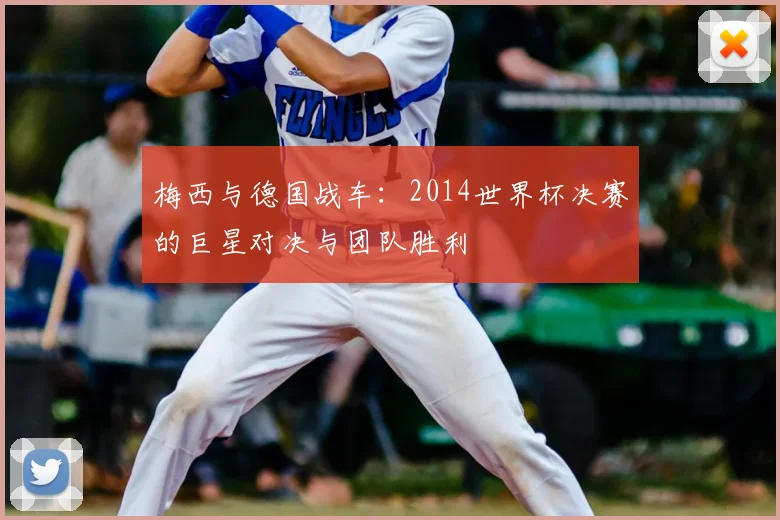 梅西与德国战车：2014世界杯决赛的巨星对决与团队胜利