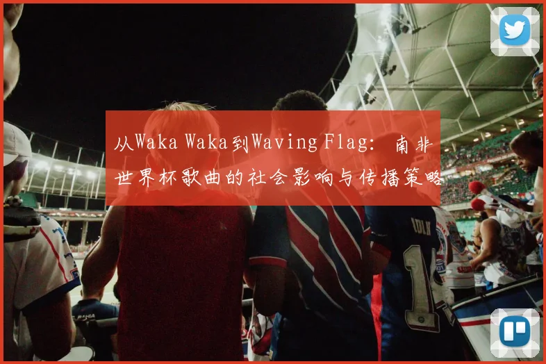 从Waka Waka到Waving Flag:南非世界杯歌曲的社会影响与传播策略