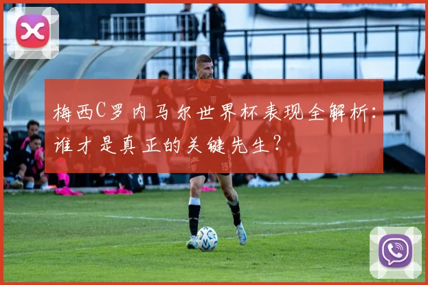 梅西C罗内马尔世界杯表现全解析：谁才是真正的关键先生？