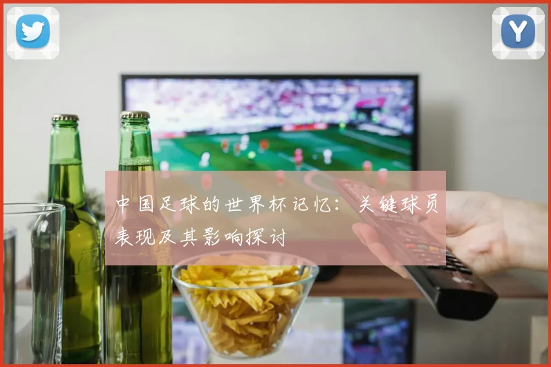 中国足球的世界杯记忆：关键球员表现及其影响探讨