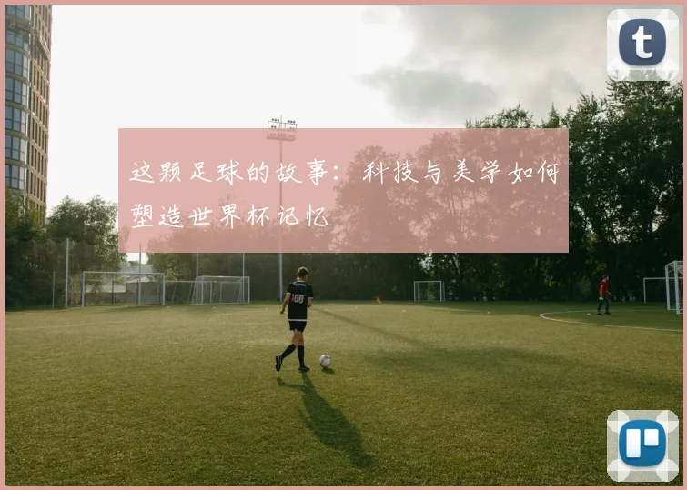 这颗足球的故事：科技与美学如何塑造世界杯记忆