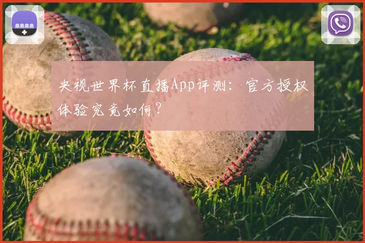 央视世界杯直播App评测：官方授权体验究竟如何？