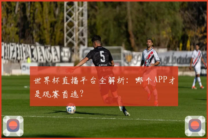 世界杯直播平台全解析:哪个APP才是观赛首选?