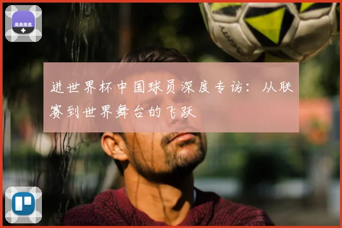 进世界杯中国球员深度专访：从联赛到世界舞台的飞跃