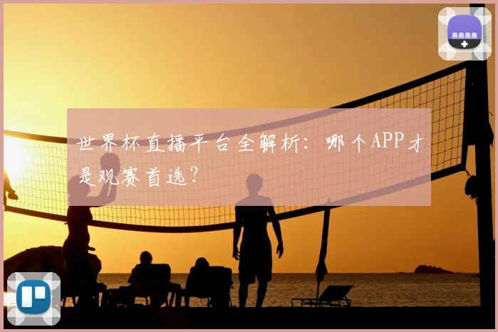 世界杯直播平台全解析:哪个APP才是观赛首选?
