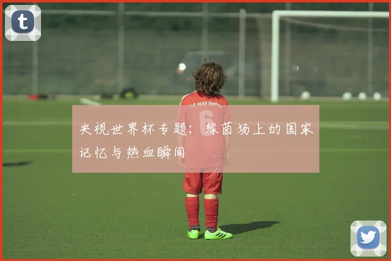 央视世界杯专题：绿茵场上的国家记忆与热血瞬间