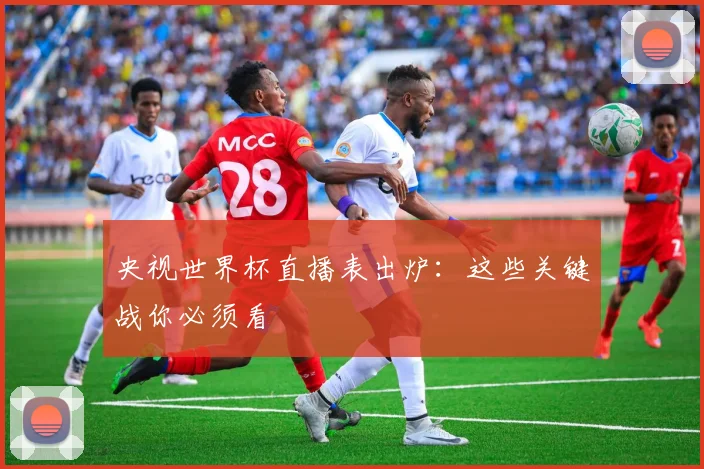 央视世界杯直播表出炉：这些关键战你必须看