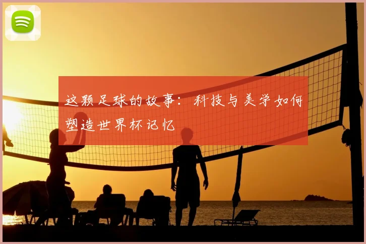 这颗足球的故事：科技与美学如何塑造世界杯记忆