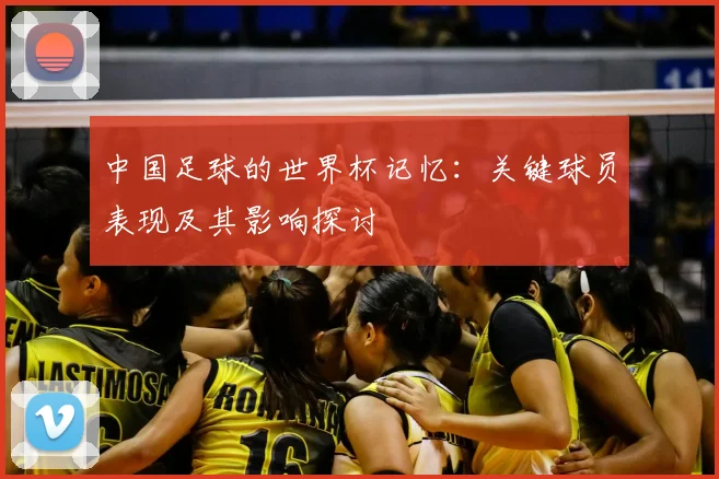 中国足球的世界杯记忆：关键球员表现及其影响探讨