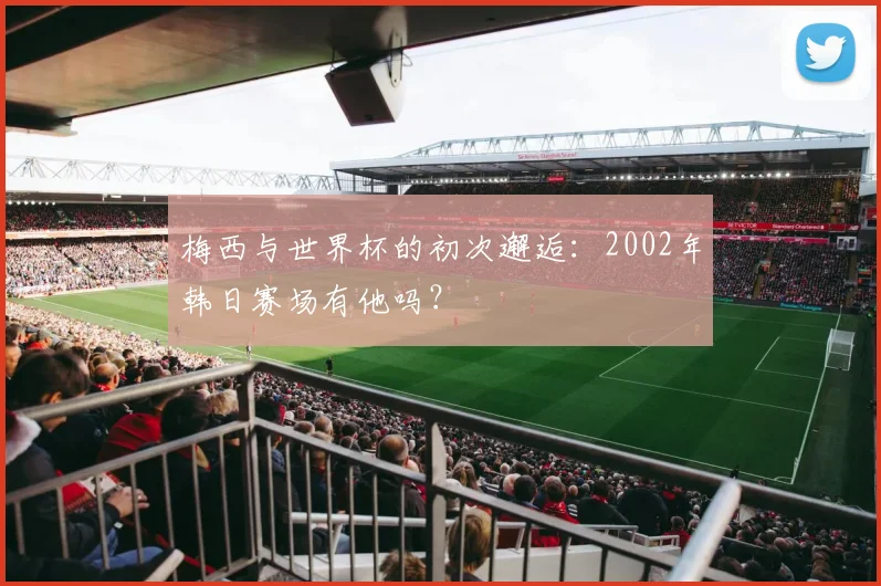 梅西与世界杯的初次邂逅：2002年韩日赛场有他吗？