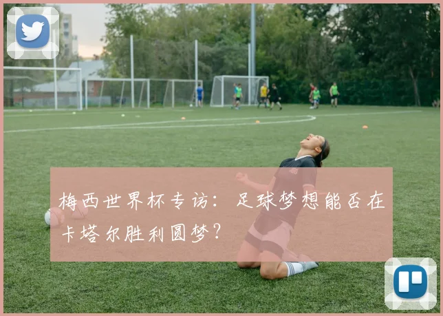 梅西世界杯专访：足球梦想能否在卡塔尔胜利圆梦？