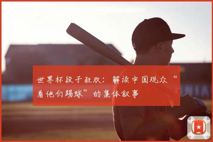 世界杯段子狂欢:解读中国观众“看他们踢球”的集体叙事