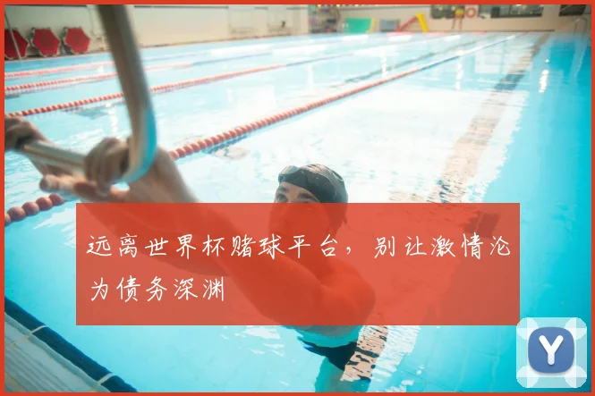 远离世界杯赌球平台，别让激情沦为债务深渊