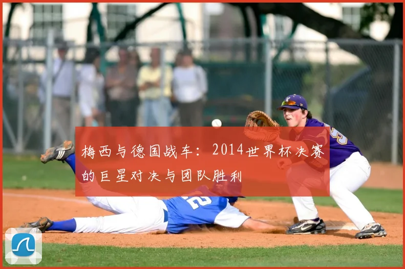 梅西与德国战车：2014世界杯决赛的巨星对决与团队胜利