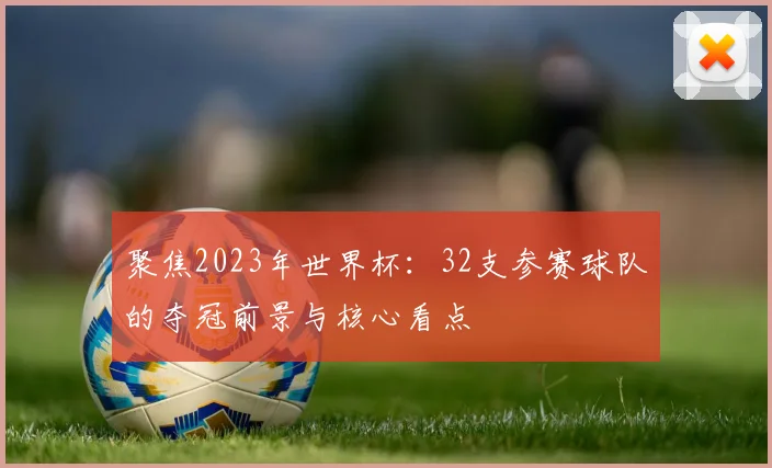 聚焦2023年世界杯:32支参赛球队的夺冠前景与核心看点