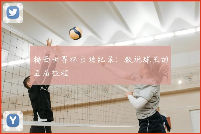 梅西世界杯出场纪录：数说球王的五届征程