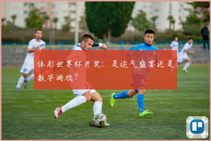 体彩世界杯开奖：是运气盛宴还是数字游戏？